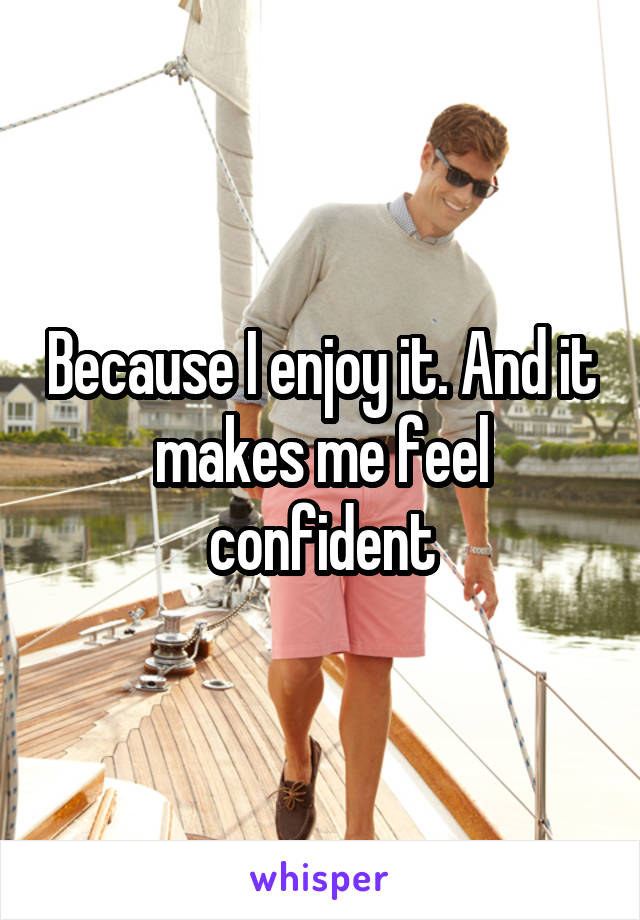 Because I enjoy it. And it makes me feel confident