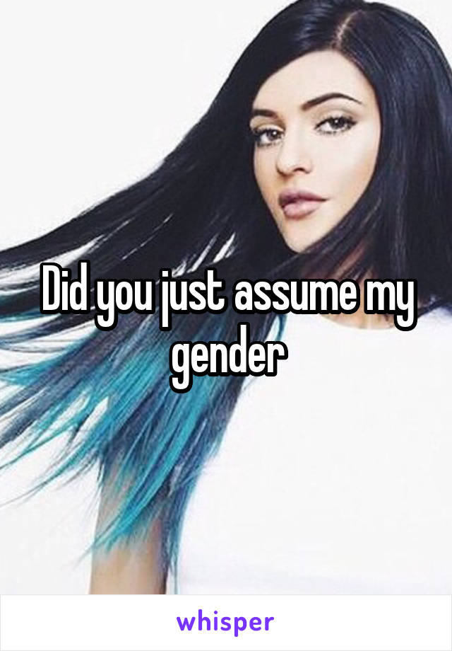 Did you just assume my gender