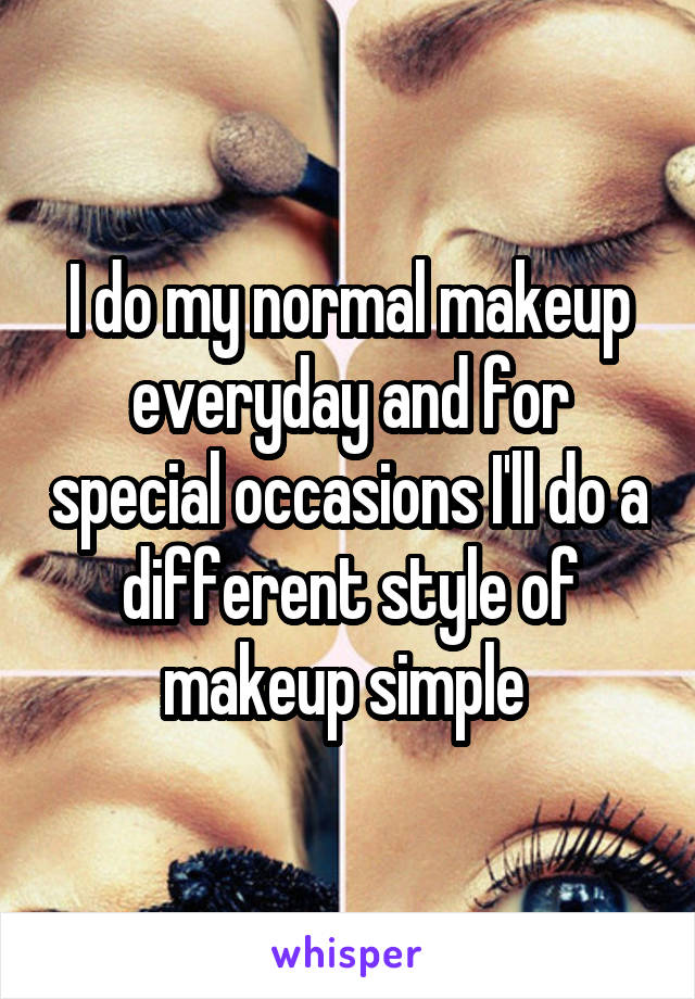 I do my normal makeup everyday and for special occasions I'll do a different style of makeup simple 