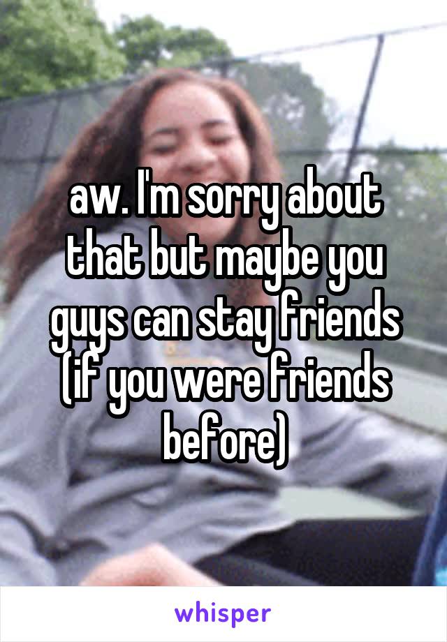 aw. I'm sorry about that but maybe you guys can stay friends (if you were friends before)