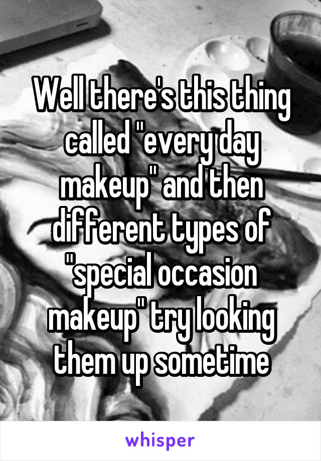 Well there's this thing called "every day makeup" and then different types of "special occasion makeup" try looking them up sometime