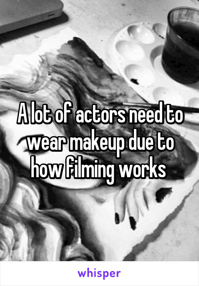 A lot of actors need to wear makeup due to how filming works 