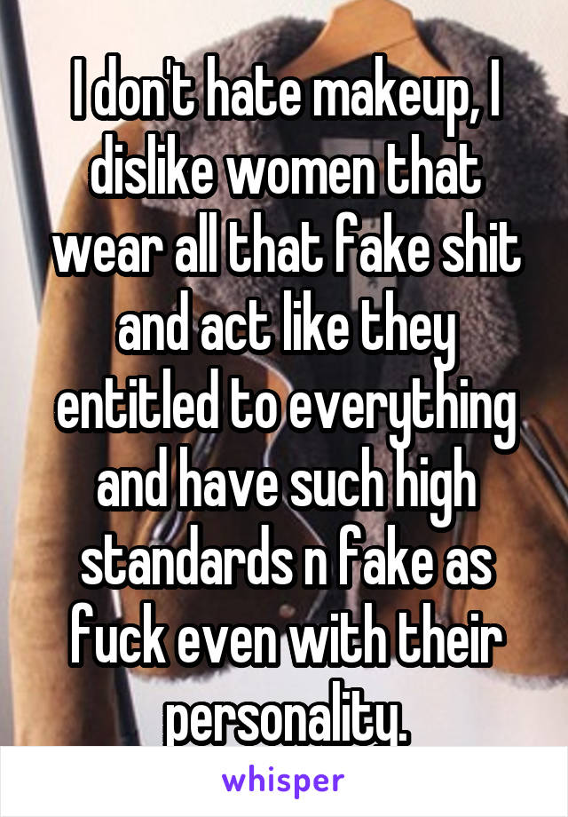 I don't hate makeup, I dislike women that wear all that fake shit and act like they entitled to everything and have such high standards n fake as fuck even with their personality.