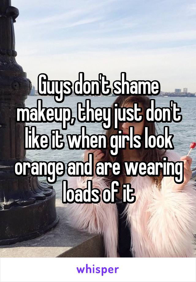 Guys don't shame makeup, they just don't like it when girls look orange and are wearing loads of it