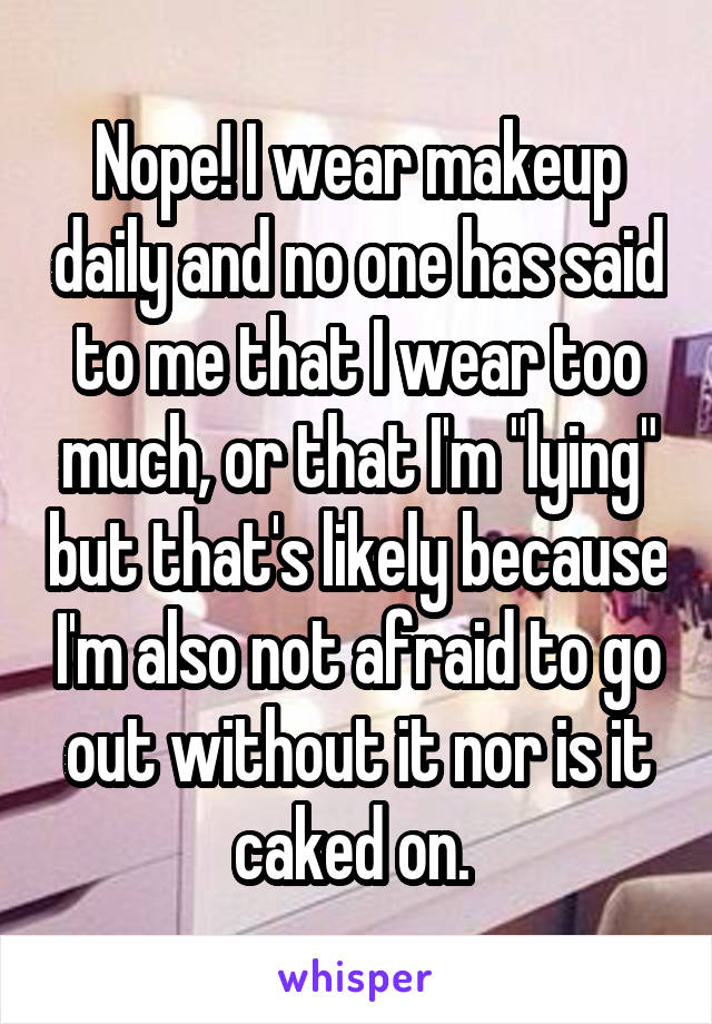 Nope! I wear makeup daily and no one has said to me that I wear too much, or that I'm "lying" but that's likely because I'm also not afraid to go out without it nor is it caked on. 