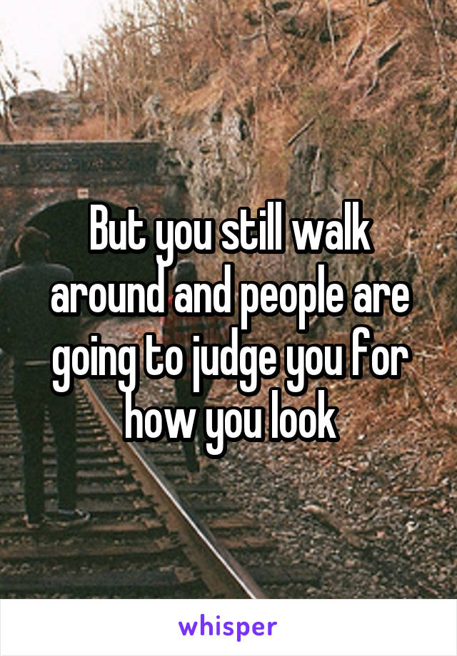 But you still walk around and people are going to judge you for how you look