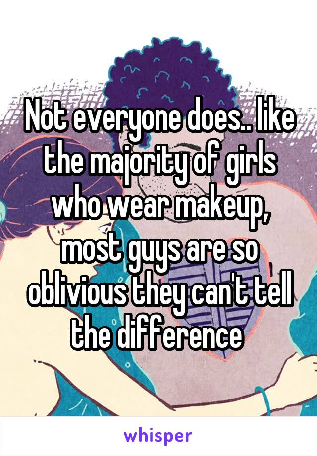 Not everyone does.. like the majority of girls who wear makeup, most guys are so oblivious they can't tell the difference 