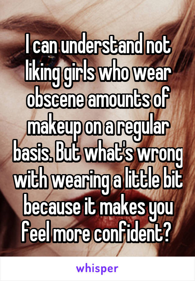 I can understand not liking girls who wear obscene amounts of makeup on a regular basis. But what's wrong with wearing a little bit because it makes you feel more confident? 