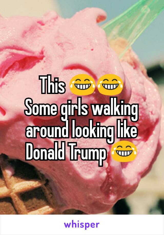 This 😂😂
Some girls walking around looking like Donald Trump 😂