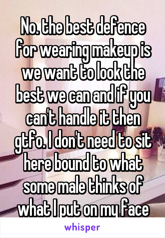 No. the best defence for wearing makeup is we want to look the best we can and if you can't handle it then gtfo. I don't need to sit here bound to what some male thinks of what I put on my face