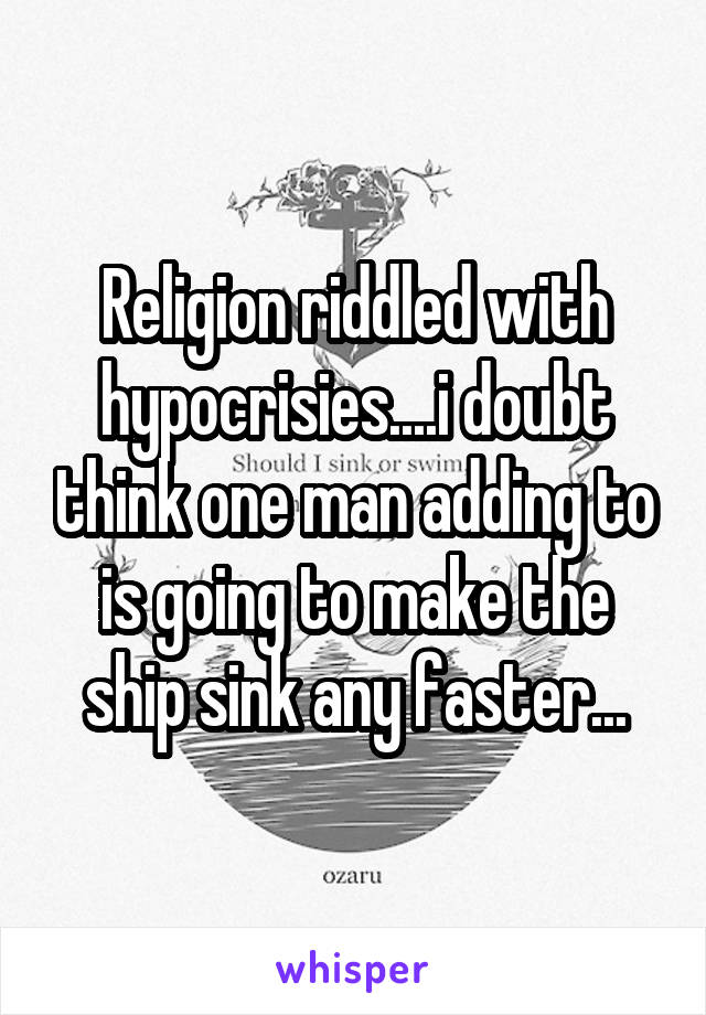 Religion riddled with hypocrisies....i doubt think one man adding to is going to make the ship sink any faster...