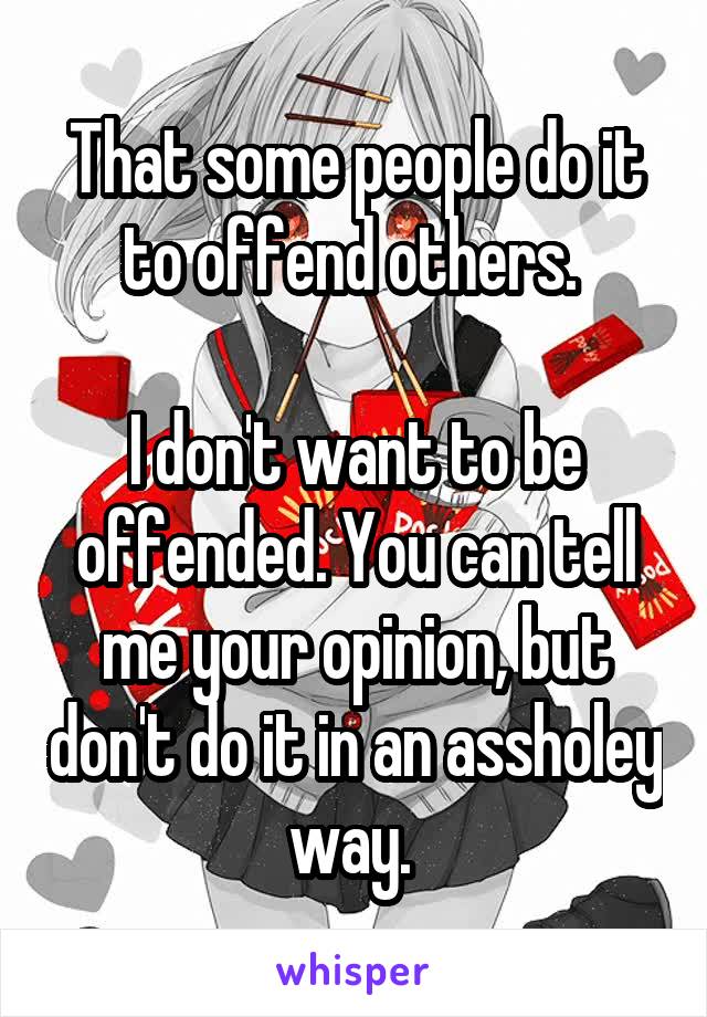 That some people do it to offend others. 

I don't want to be offended. You can tell me your opinion, but don't do it in an assholey way. 