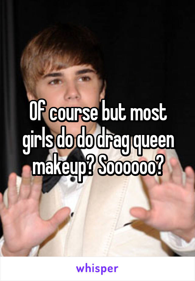 Of course but most girls do do drag queen makeup? Soooooo?