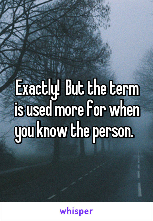 Exactly!  But the term is used more for when you know the person.  