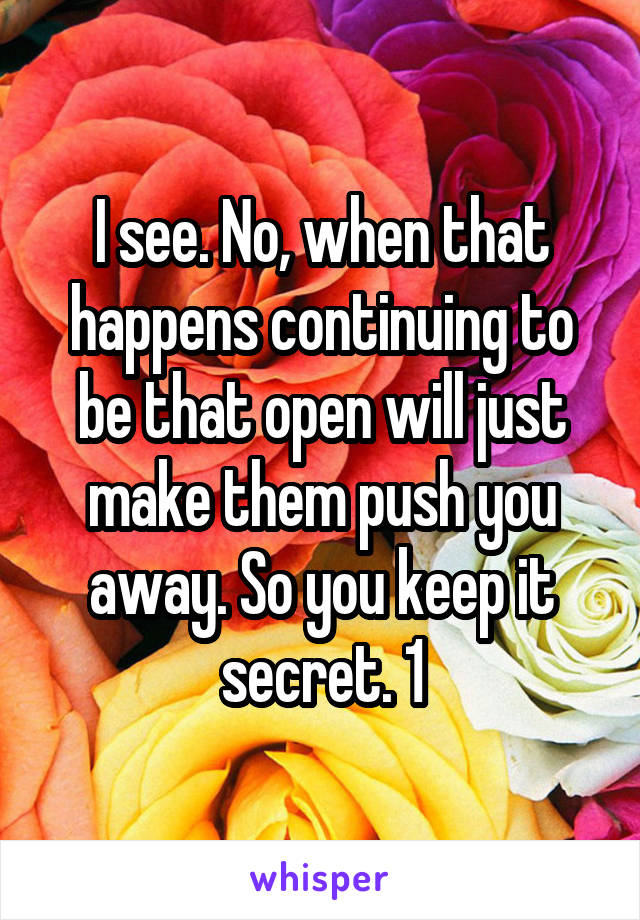 I see. No, when that happens continuing to be that open will just make them push you away. So you keep it secret. 1