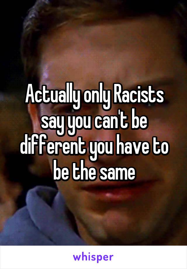 Actually only Racists say you can't be different you have to be the same