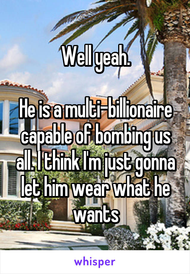 Well yeah.

He is a multi-billionaire capable of bombing us all. I think I'm just gonna let him wear what he wants