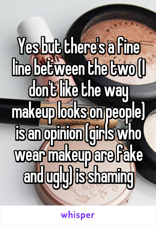 Yes but there's a fine line between the two (I don't like the way makeup looks on people) is an opinion (girls who wear makeup are fake and ugly) is shaming