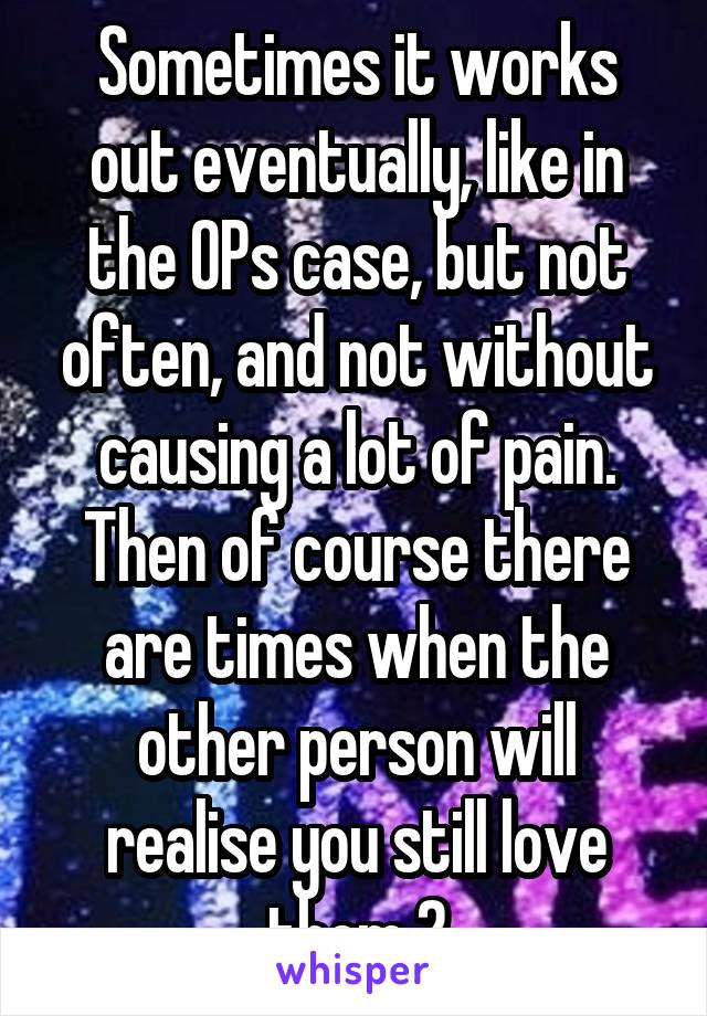 Sometimes it works out eventually, like in the OPs case, but not often, and not without causing a lot of pain. Then of course there are times when the other person will realise you still love them 2