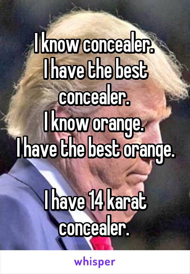 I know concealer. 
I have the best concealer. 
I know orange. 
I have the best orange. 
I have 14 karat concealer. 