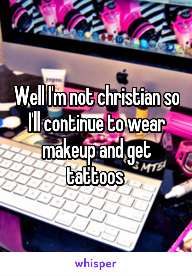 Well I'm not christian so I'll continue to wear makeup and get tattoos 