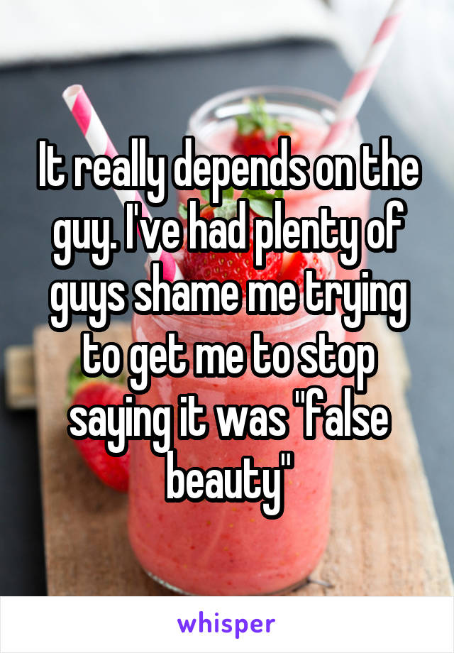 It really depends on the guy. I've had plenty of guys shame me trying to get me to stop saying it was "false beauty"