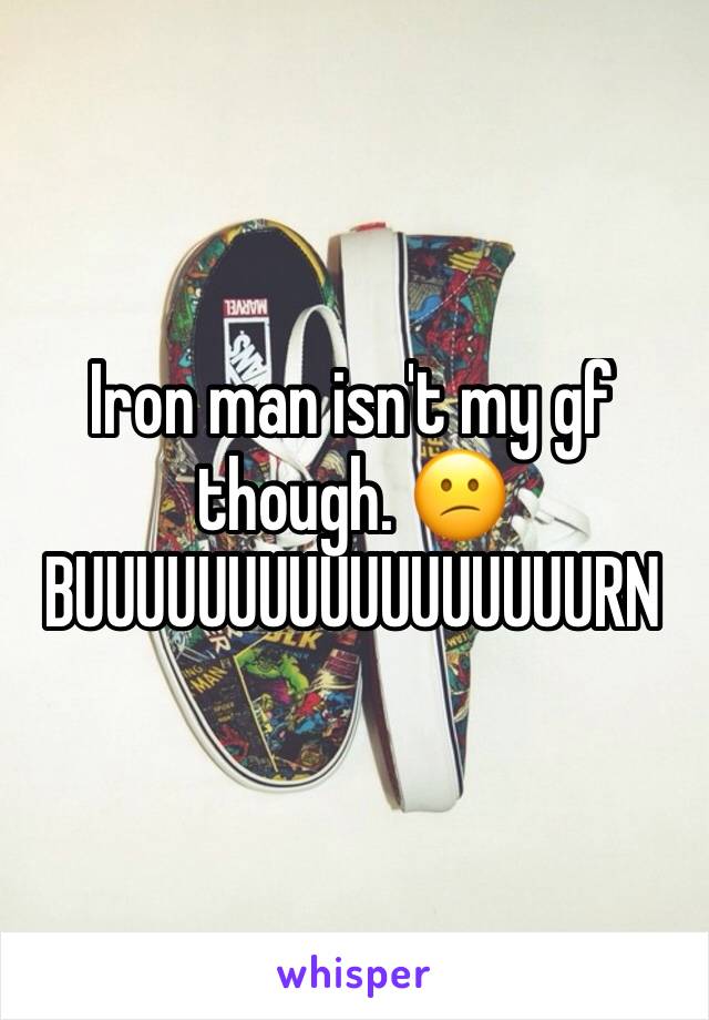 Iron man isn't my gf though. 😕
BUUUUUUUUUUUUUUUUURN