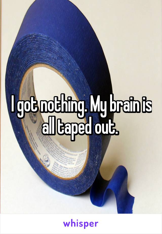 I got nothing. My brain is all taped out. 