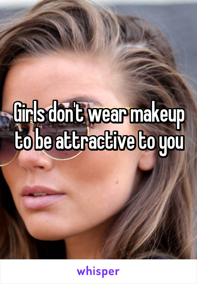 Girls don't wear makeup to be attractive to you 