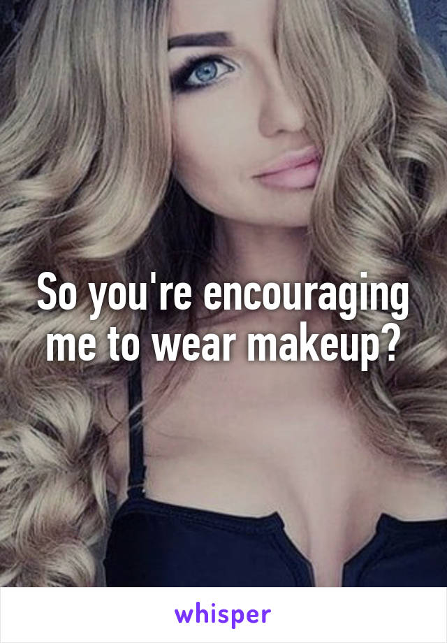 So you're encouraging me to wear makeup?