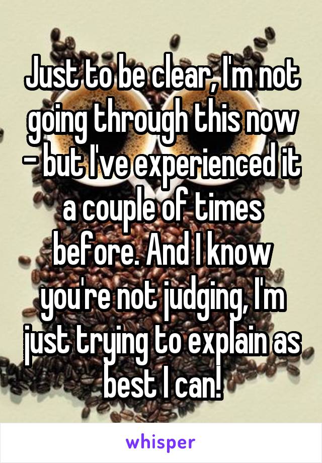 Just to be clear, I'm not going through this now - but I've experienced it a couple of times before. And I know you're not judging, I'm just trying to explain as best I can!