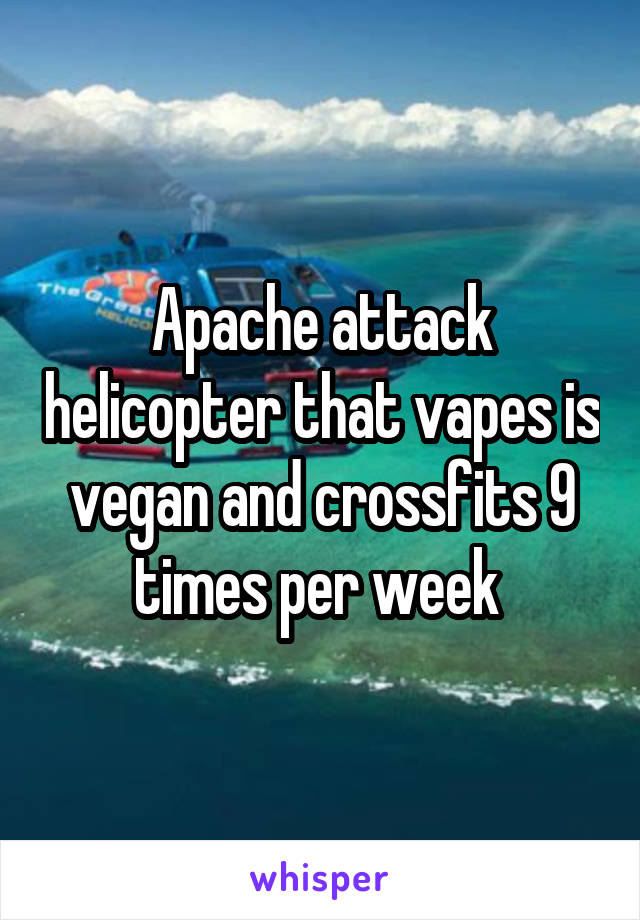 Apache attack helicopter that vapes is vegan and crossfits 9 times per week 