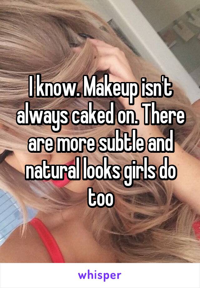 I know. Makeup isn't always caked on. There are more subtle and natural looks girls do too