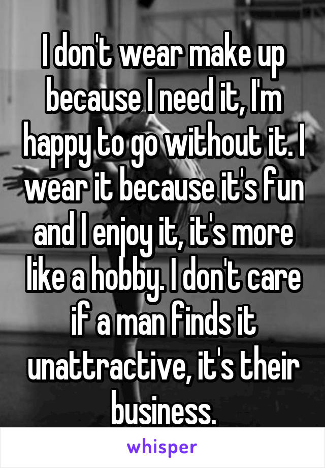 I don't wear make up because I need it, I'm happy to go without it. I wear it because it's fun and I enjoy it, it's more like a hobby. I don't care if a man finds it unattractive, it's their business.