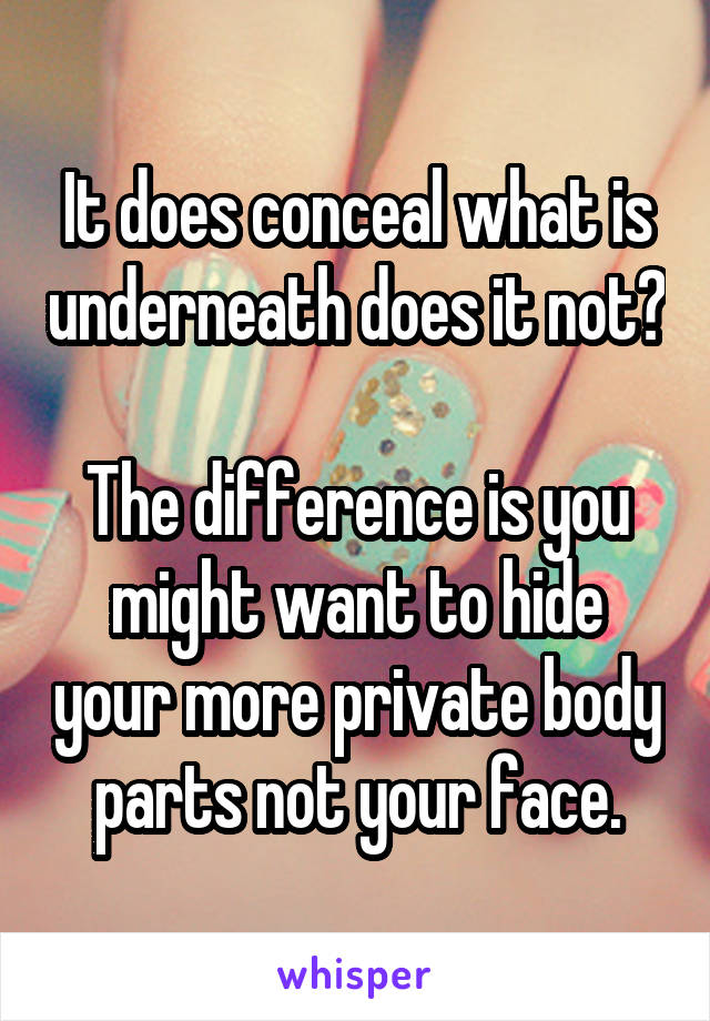 It does conceal what is underneath does it not?

The difference is you might want to hide your more private body parts not your face.