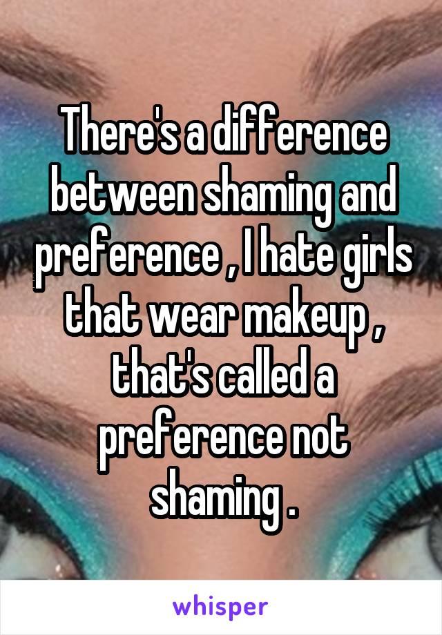 There's a difference between shaming and preference , I hate girls that wear makeup , that's called a preference not shaming .