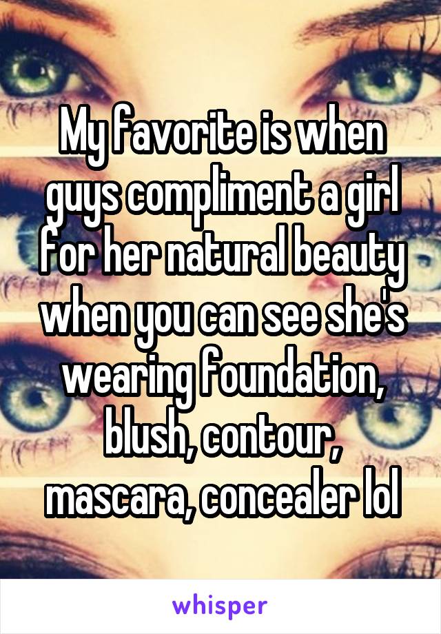 My favorite is when guys compliment a girl for her natural beauty when you can see she's wearing foundation, blush, contour, mascara, concealer lol