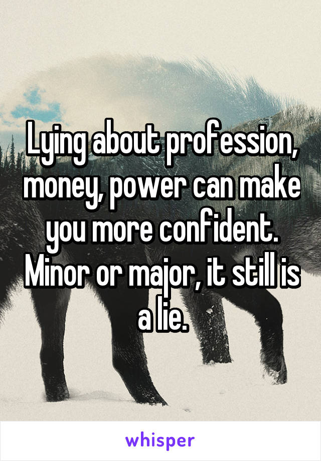 Lying about profession, money, power can make you more confident. Minor or major, it still is a lie.