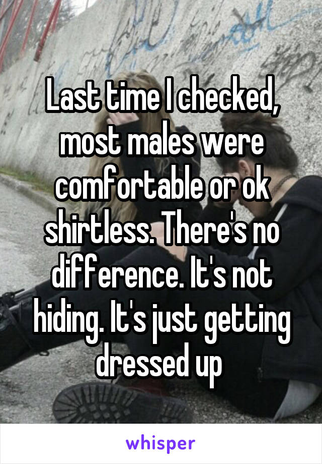 Last time I checked, most males were comfortable or ok shirtless. There's no difference. It's not hiding. It's just getting dressed up 