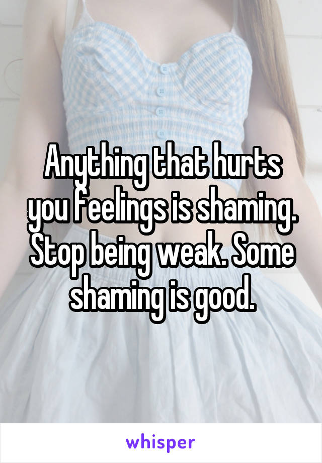 Anything that hurts you feelings is shaming. Stop being weak. Some shaming is good.