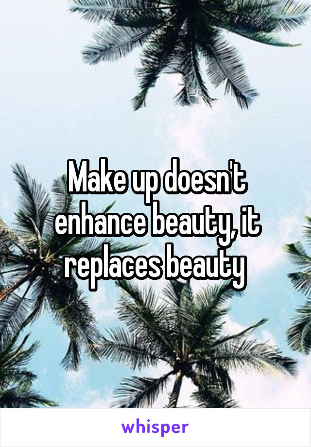 Make up doesn't enhance beauty, it replaces beauty 