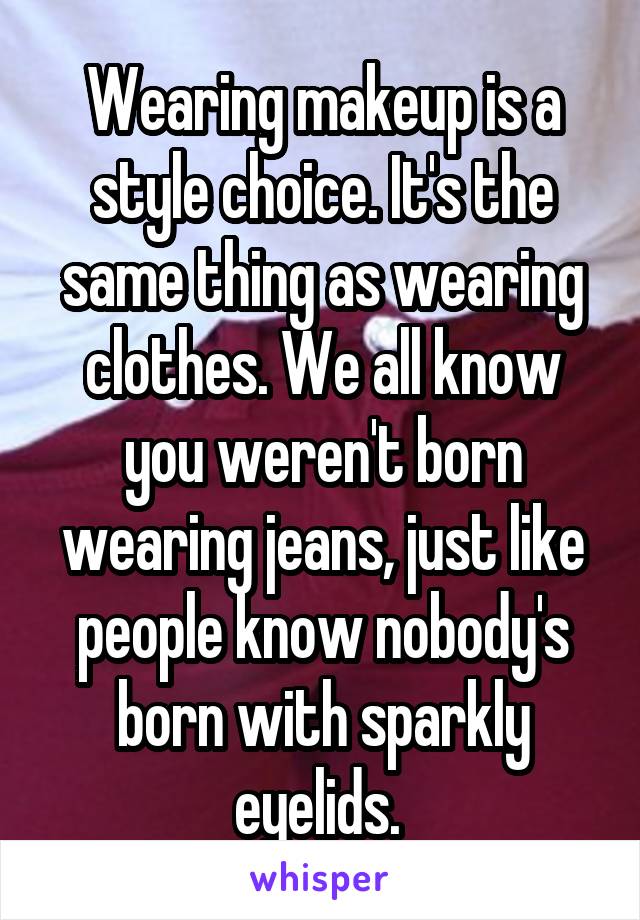 Wearing makeup is a style choice. It's the same thing as wearing clothes. We all know you weren't born wearing jeans, just like people know nobody's born with sparkly eyelids. 