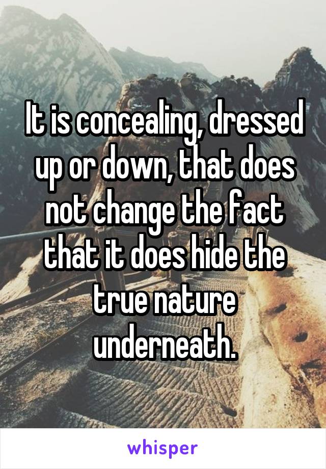 It is concealing, dressed up or down, that does not change the fact that it does hide the true nature underneath.