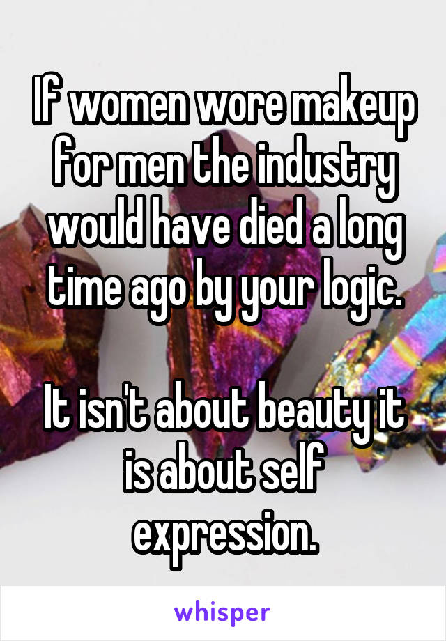 If women wore makeup for men the industry would have died a long time ago by your logic.

It isn't about beauty it is about self expression.