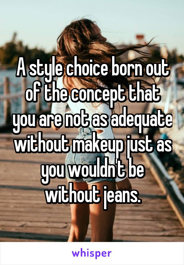 A style choice born out of the concept that you are not as adequate without makeup just as you wouldn't be without jeans.