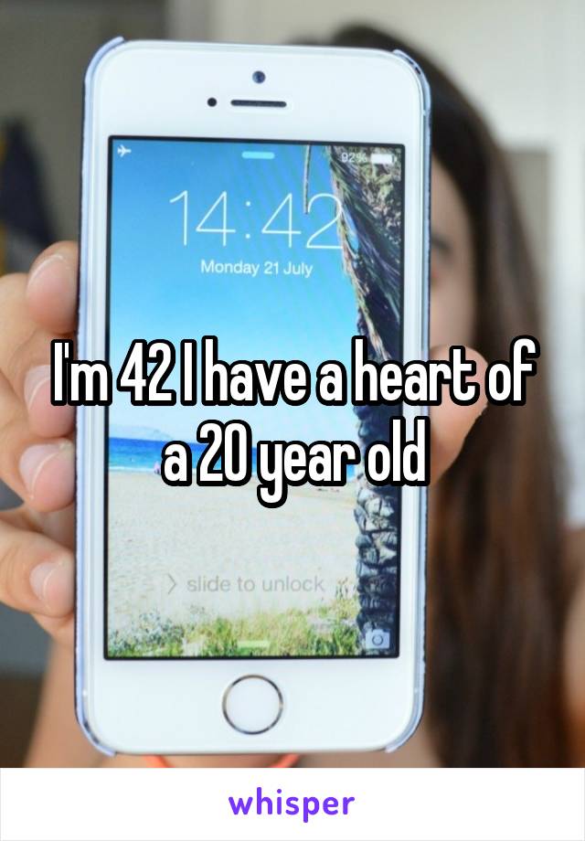 I'm 42 I have a heart of a 20 year old