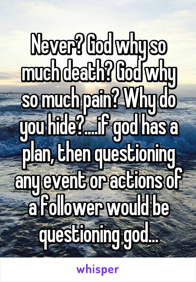 Never? God why so much death? God why so much pain? Why do you hide?....if god has a plan, then questioning any event or actions of a follower would be questioning god...