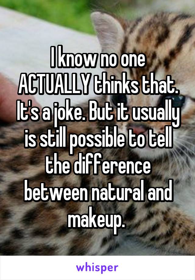 I know no one ACTUALLY thinks that. It's a joke. But it usually is still possible to tell the difference between natural and makeup. 