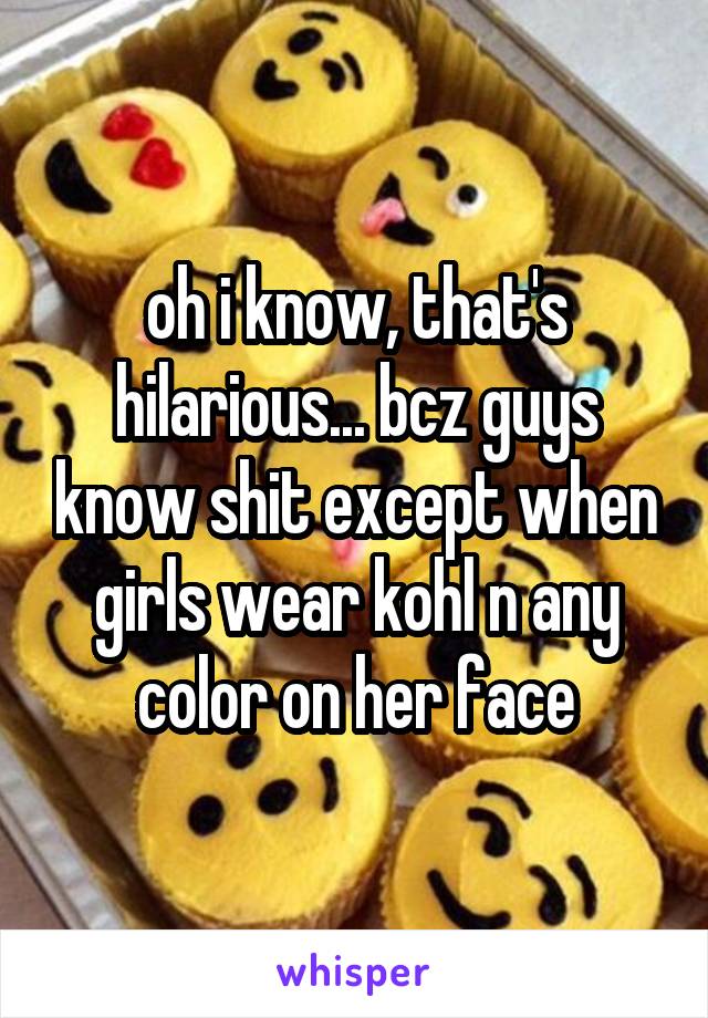 oh i know, that's hilarious... bcz guys know shit except when girls wear kohl n any color on her face