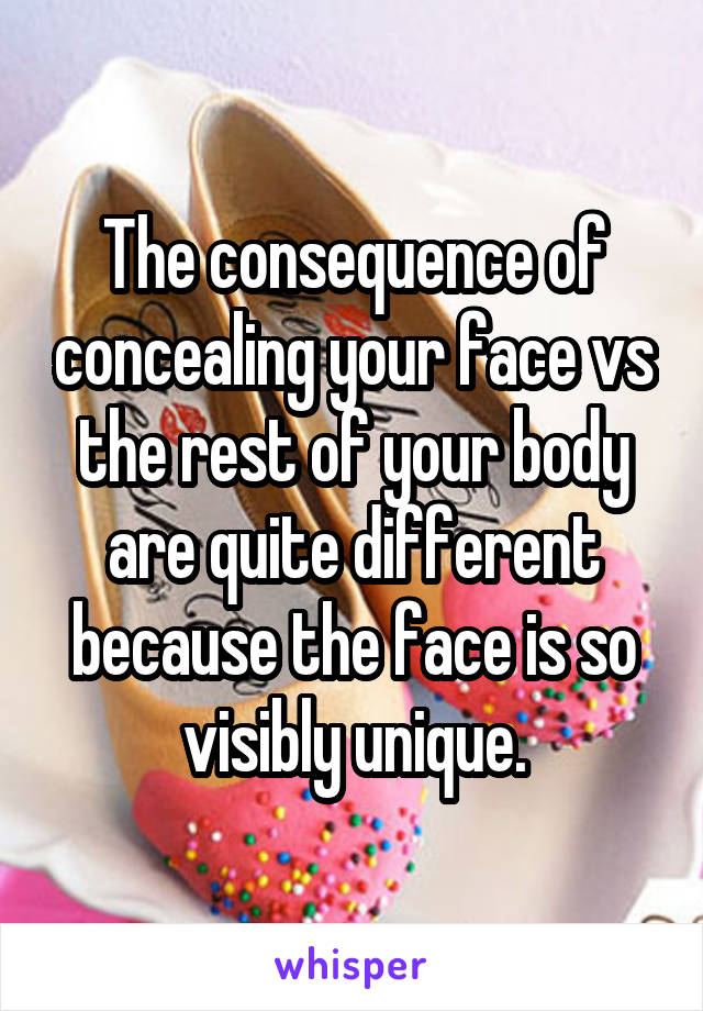 The consequence of concealing your face vs the rest of your body are quite different because the face is so visibly unique.